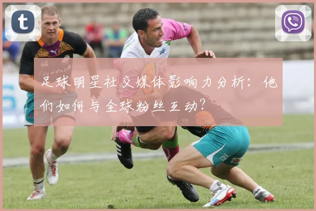 足球明星社交媒体影响力分析：他们如何与全球粉丝互动？