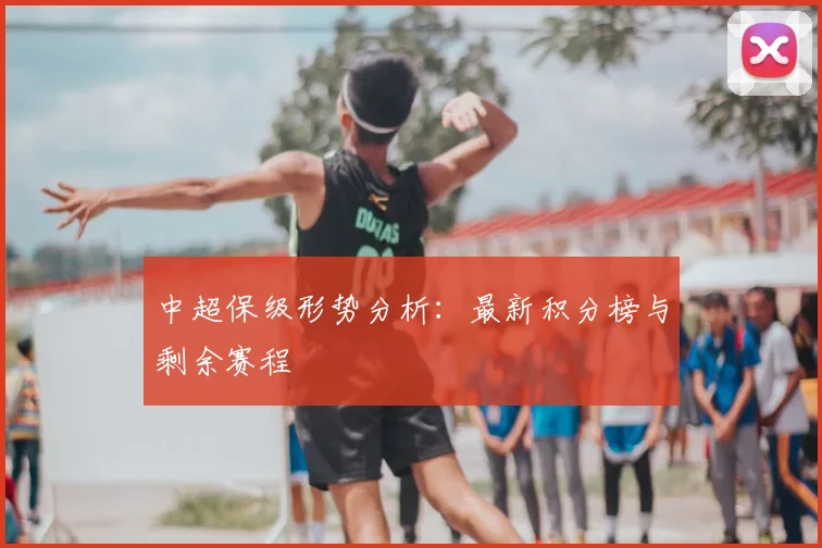中超保级形势分析:最新积分榜与剩余赛程