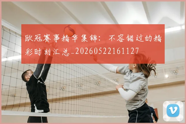 欧冠赛事精华集锦：不容错过的精彩时刻汇总_20260522161127