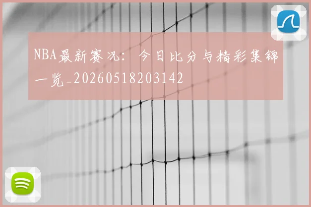 NBA最新赛况:今日比分与精彩集锦一览_20260518203142