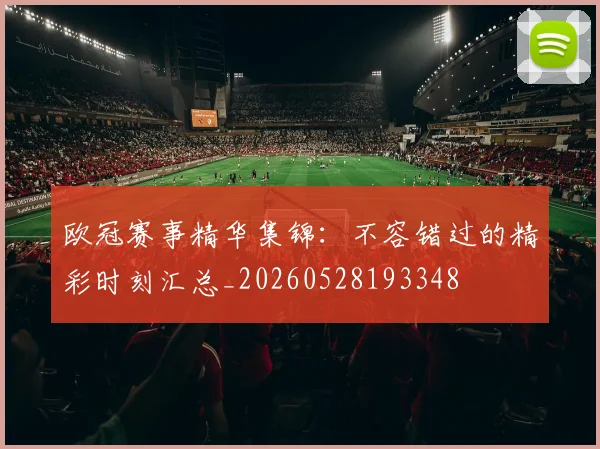 欧冠赛事精华集锦：不容错过的精彩时刻汇总_20260528193348