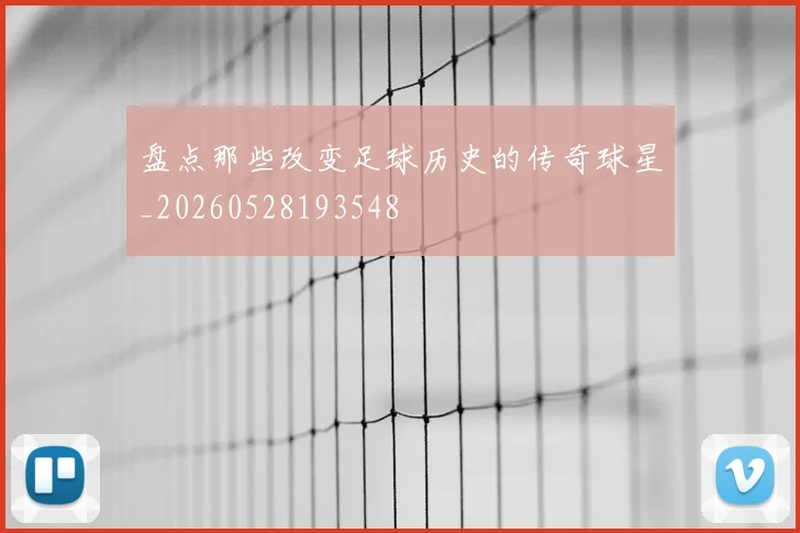 盘点那些改变足球历史的传奇球星_20260528193548