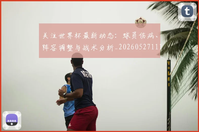 关注世界杯最新动态:球员伤病、阵容调整与战术分析_20260527111751
