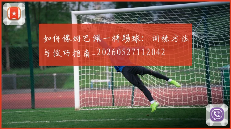 如何像姆巴佩一样踢球：训练方法与技巧指南_20260527112042
