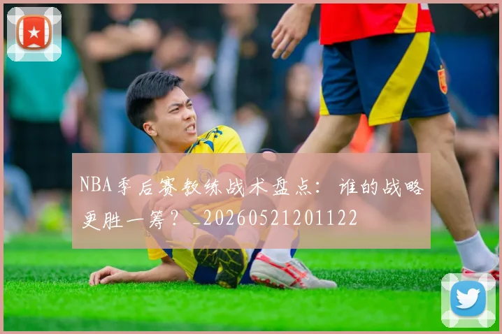 NBA季后赛教练战术盘点：谁的战略更胜一筹？_20260521201122