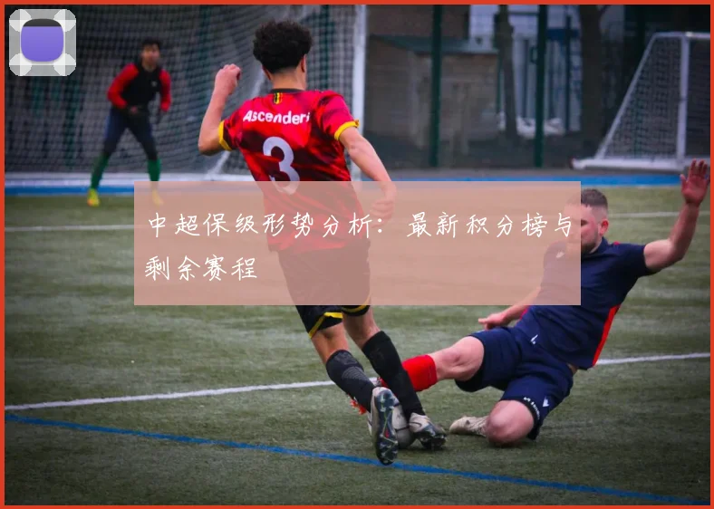 中超保级形势分析：最新积分榜与剩余赛程