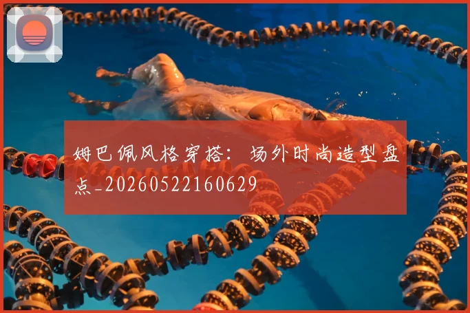 姆巴佩风格穿搭:场外时尚造型盘点_20260522160629