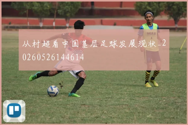 从村超看中国基层足球发展现状_20260526144614