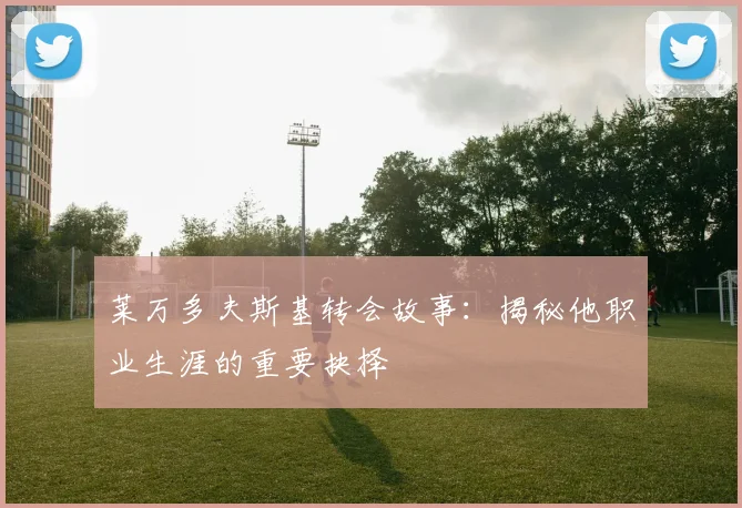 莱万多夫斯基转会故事：揭秘他职业生涯的重要抉择