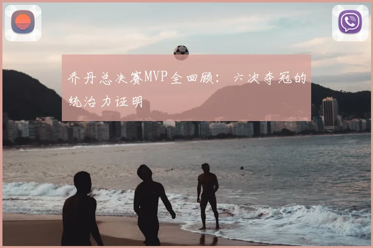 乔丹总决赛MVP全回顾：六次夺冠的统治力证明
