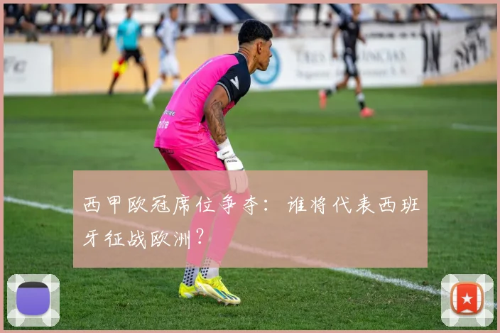 西甲欧冠席位争夺:谁将代表西班牙征战欧洲?