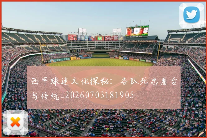 西甲球迷文化探秘:各队死忠看台与传统_20260703181905