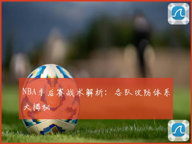 NBA季后赛战术解析：各队攻防体系大揭秘