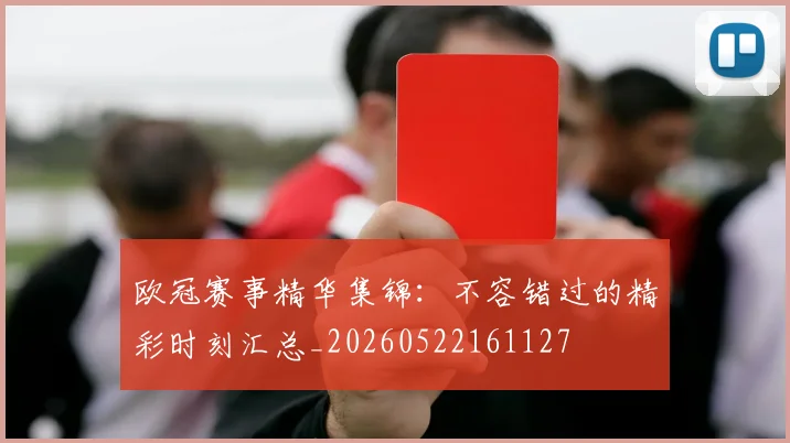 欧冠赛事精华集锦:不容错过的精彩时刻汇总_20260522161127