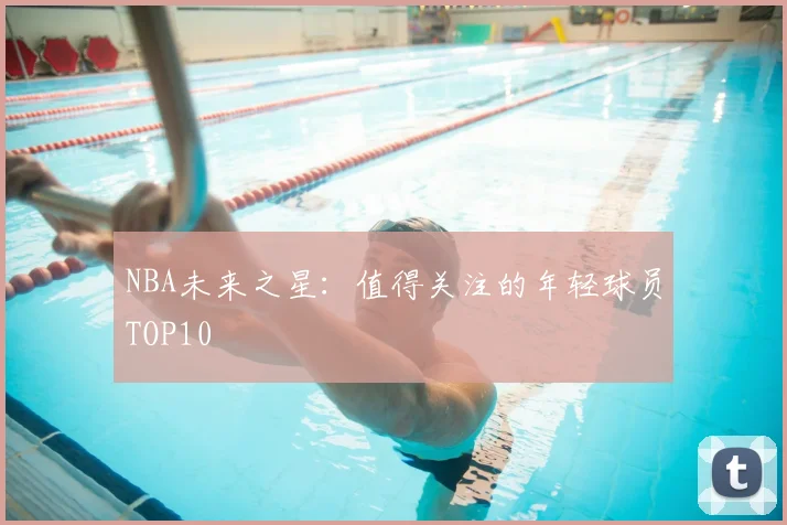 NBA未来之星：值得关注的年轻球员TOP10