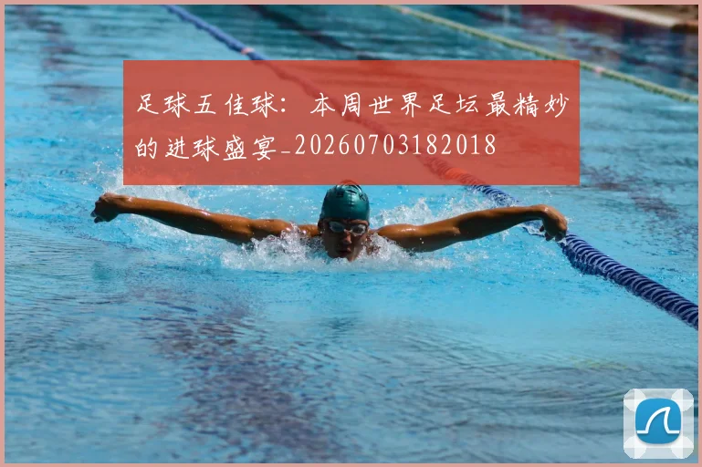 足球五佳球：本周世界足坛最精妙的进球盛宴_20260703182018