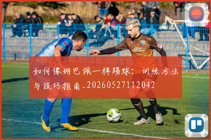 如何像姆巴佩一样踢球:训练方法与技巧指南_20260527112042