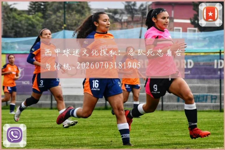 西甲球迷文化探秘:各队死忠看台与传统_20260703181905