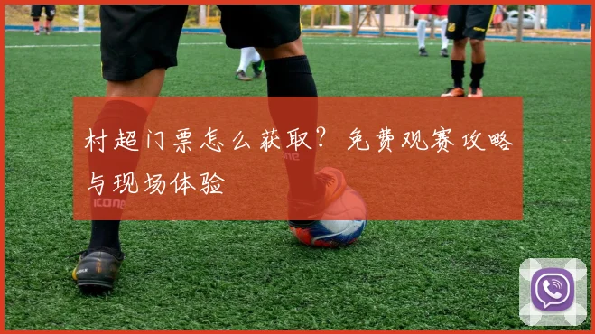 村超门票怎么获取？免费观赛攻略与现场体验