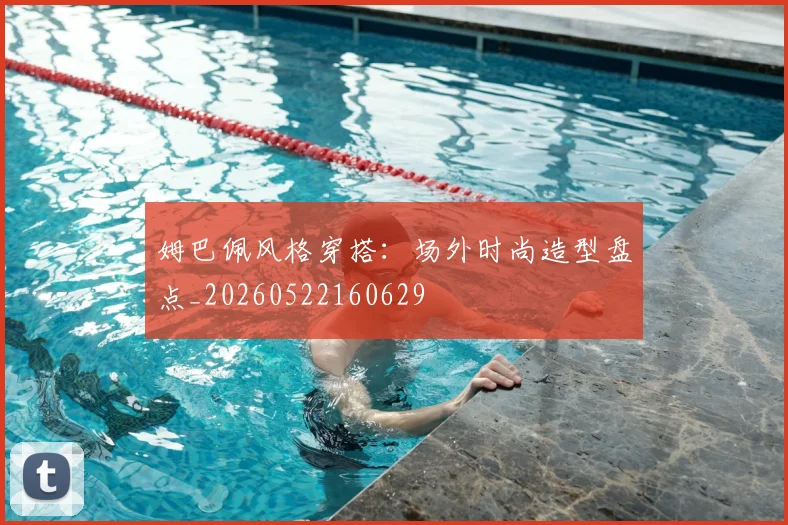 姆巴佩风格穿搭:场外时尚造型盘点_20260522160629