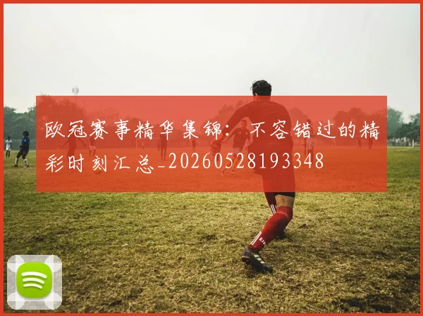 欧冠赛事精华集锦：不容错过的精彩时刻汇总_20260528193348