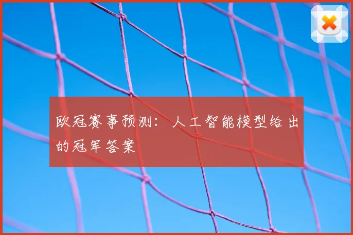 欧冠赛事预测:人工智能模型给出的冠军答案