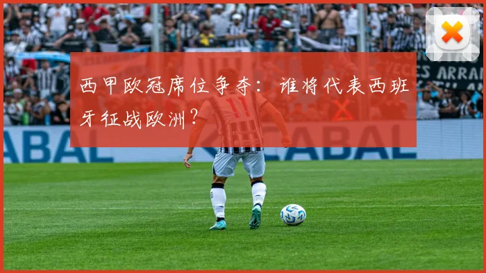 西甲欧冠席位争夺：谁将代表西班牙征战欧洲？