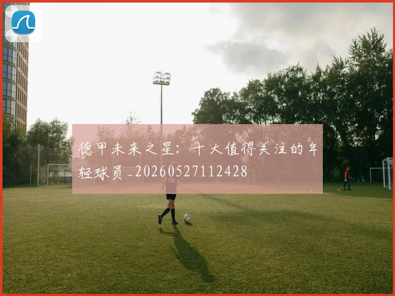 德甲未来之星：十大值得关注的年轻球员_20260527112428