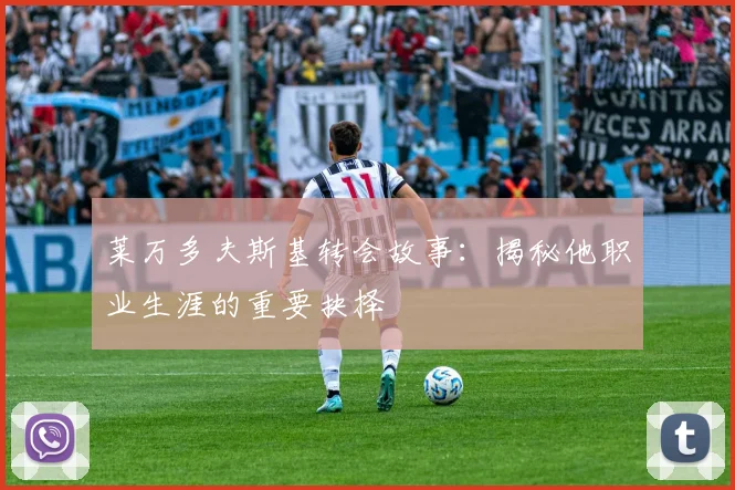 莱万多夫斯基转会故事:揭秘他职业生涯的重要抉择