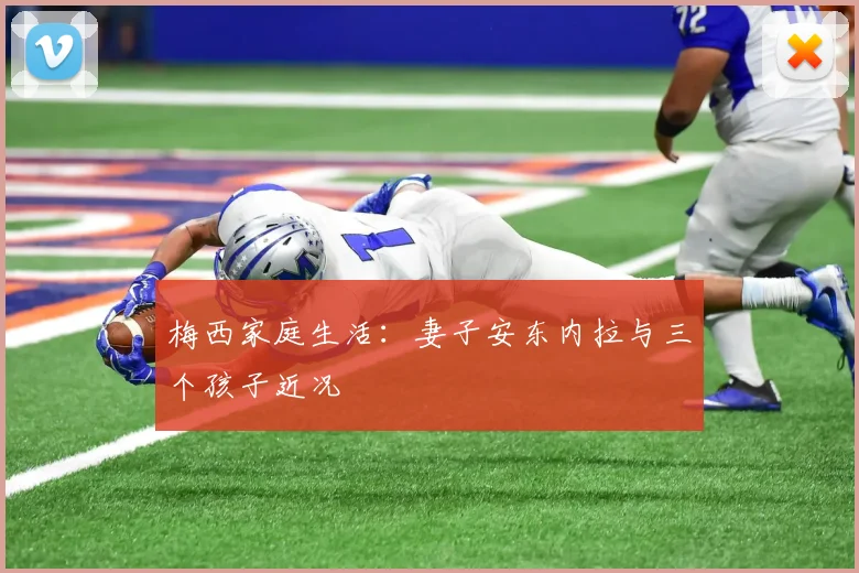 梅西家庭生活:妻子安东内拉与三个孩子近况