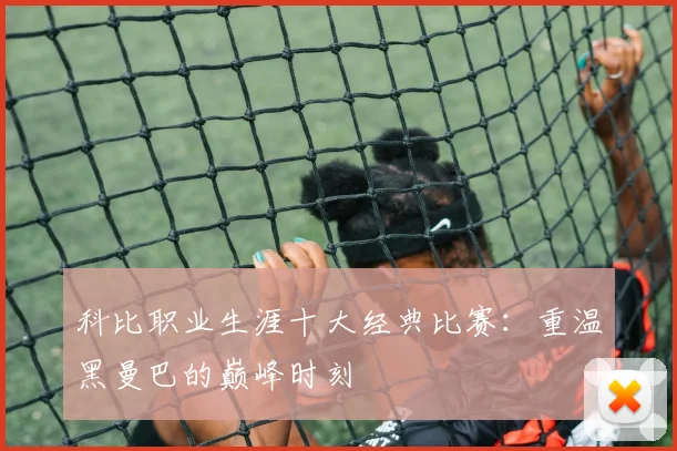 科比职业生涯十大经典比赛:重温黑曼巴的巅峰时刻