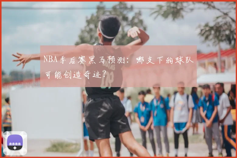 NBA季后赛黑马预测：哪支下狗球队可能创造奇迹？