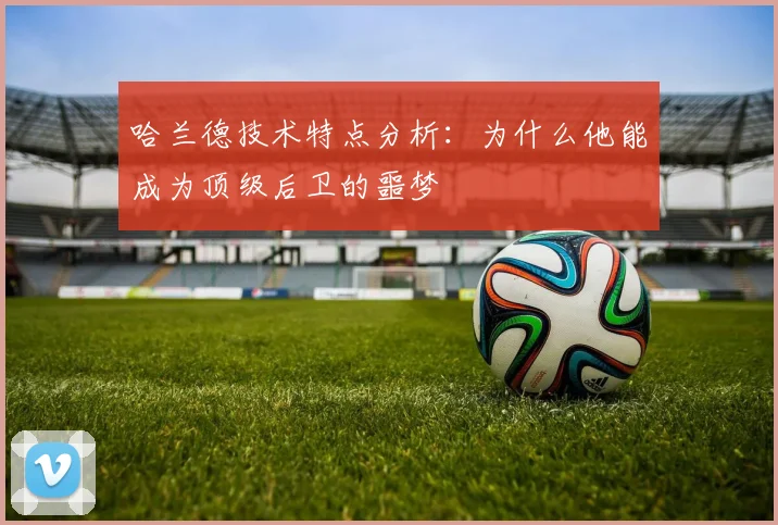 哈兰德技术特点分析:为什么他能成为顶级后卫的噩梦