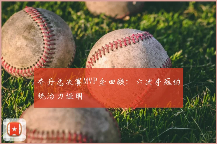 乔丹总决赛MVP全回顾:六次夺冠的统治力证明