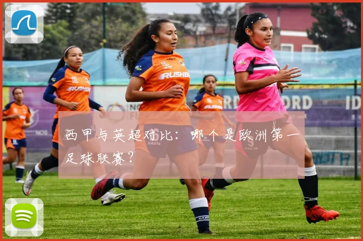 西甲与英超对比：哪个是欧洲第一足球联赛？