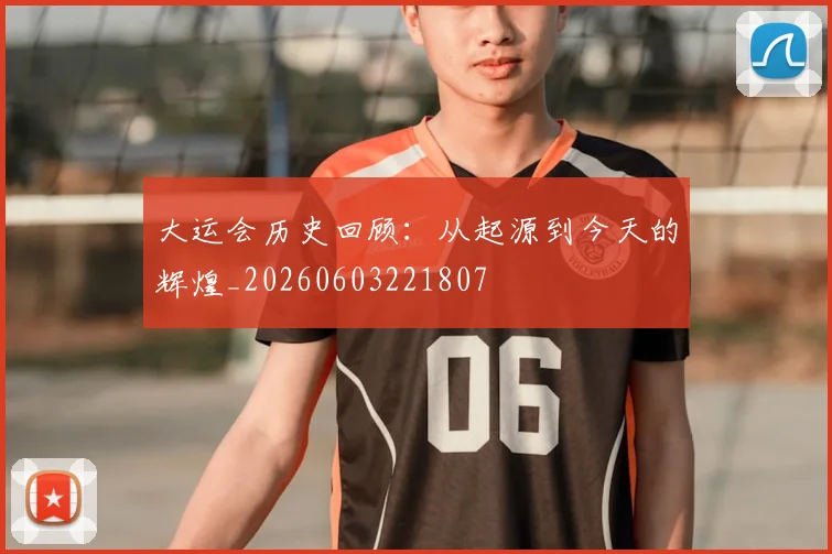 大运会历史回顾：从起源到今天的辉煌_20260603221807