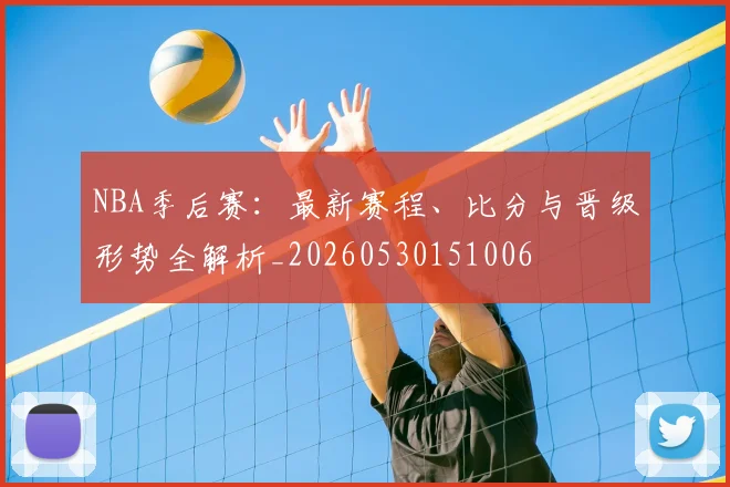 NBA季后赛:最新赛程、比分与晋级形势全解析_20260530151006