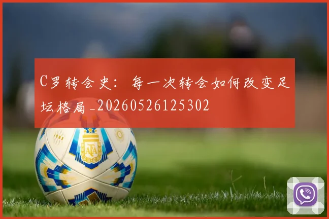 C罗转会史：每一次转会如何改变足坛格局_20260526125302