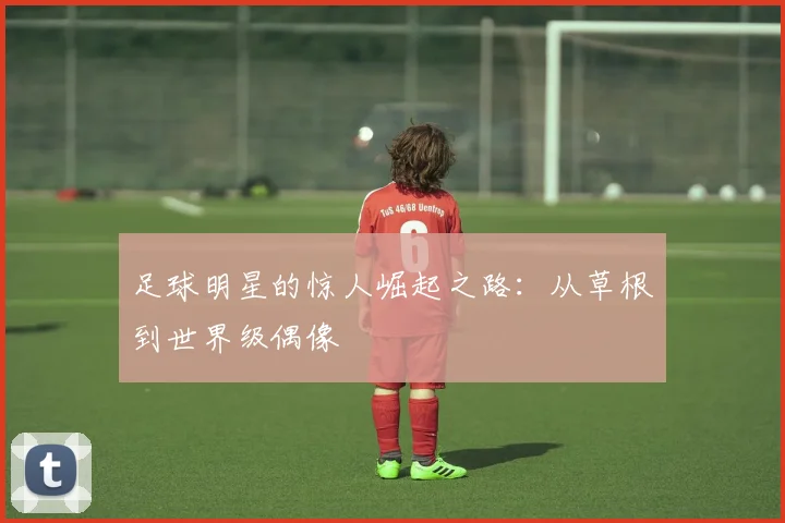 足球明星的惊人崛起之路：从草根到世界级偶像