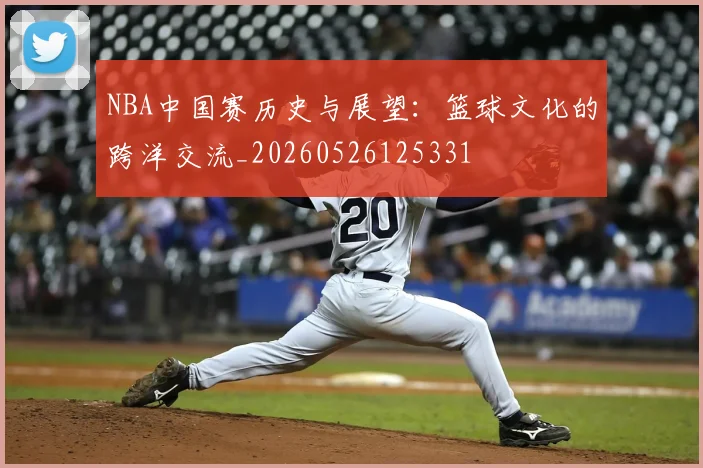 NBA中国赛历史与展望：篮球文化的跨洋交流_20260526125331